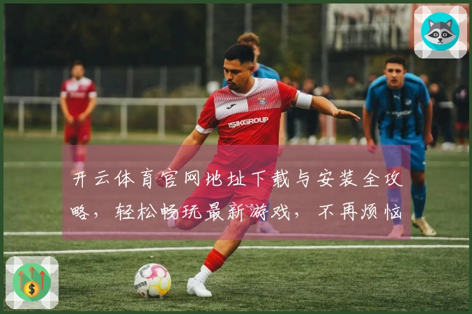 开云体育官网地址下载与安装全攻略，轻松畅玩最新游戏，不再烦恼！
