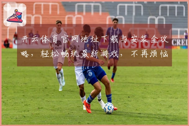 开云体育官网地址下载与安装全攻略，轻松畅玩最新游戏，不再烦恼！