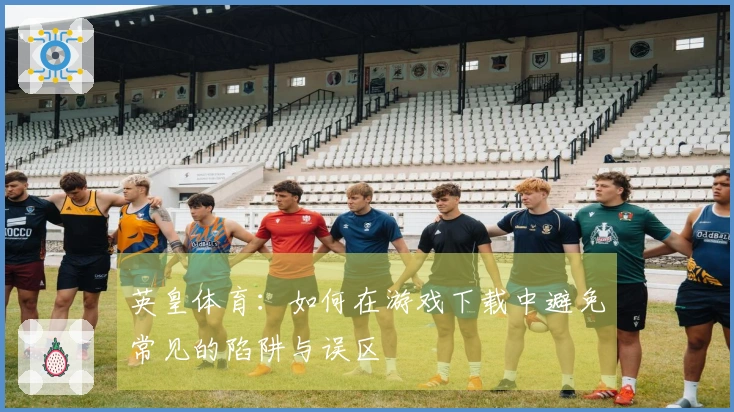 英皇体育：如何在游戏下载中避免常见的陷阱与误区