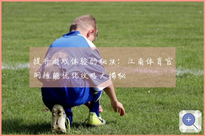 提升游戏体验的秘诀：江南体育官网性能优化攻略大揭秘
