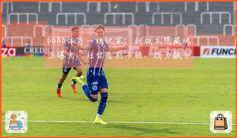 6686体育一线玩家：新版本隐藏玩法曝光，让你告别卡顿，战力飙升的秘诀！