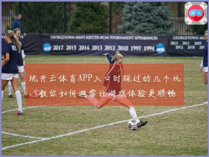 玩开云体育APP入口时踩过的几个坑，教你如何避雷让游戏体验更顺畅