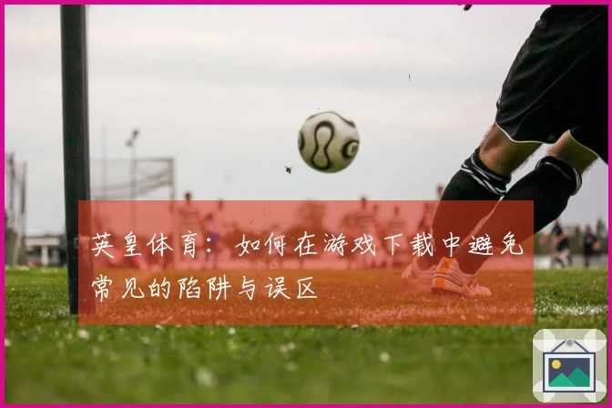 英皇体育：如何在游戏下载中避免常见的陷阱与误区