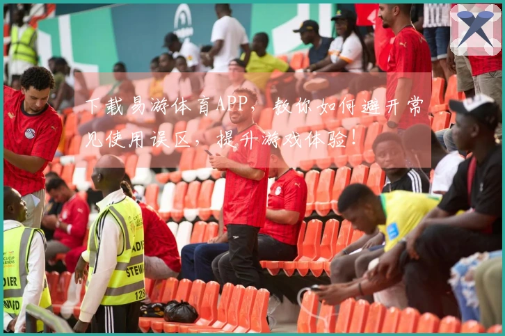 下载易游体育APP，教你如何避开常见使用误区，提升游戏体验！