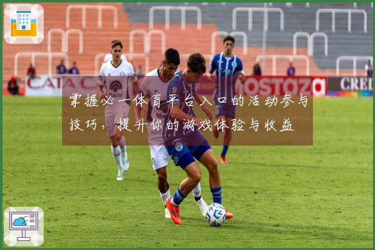 掌握必一体育平台入口的活动参与技巧，提升你的游戏体验与收益