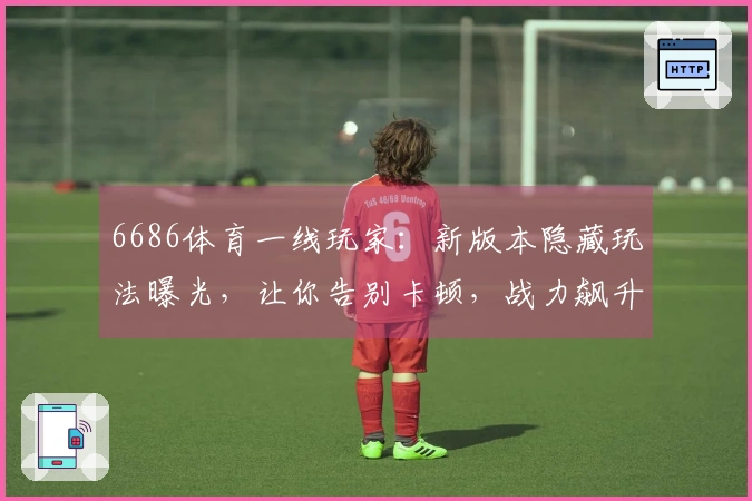 6686体育一线玩家：新版本隐藏玩法曝光，让你告别卡顿，战力飙升的秘诀！