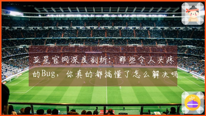 亚星官网深度剖析：那些令人头疼的Bug，你真的都搞懂了怎么解决吗？