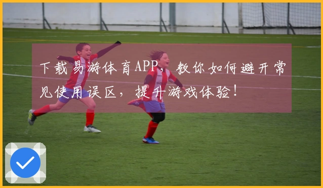下载易游体育APP，教你如何避开常见使用误区，提升游戏体验！