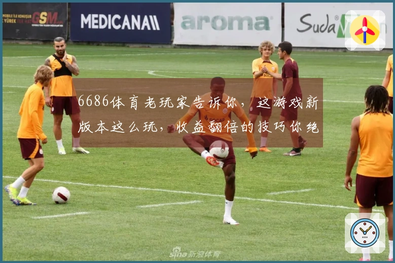 6686体育老玩家告诉你，这游戏新版本这么玩，收益翻倍的技巧你绝对想不到