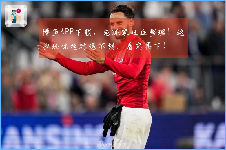 博鱼APP下载，老玩家吐血整理！这些坑你绝对想不到，看完再下！