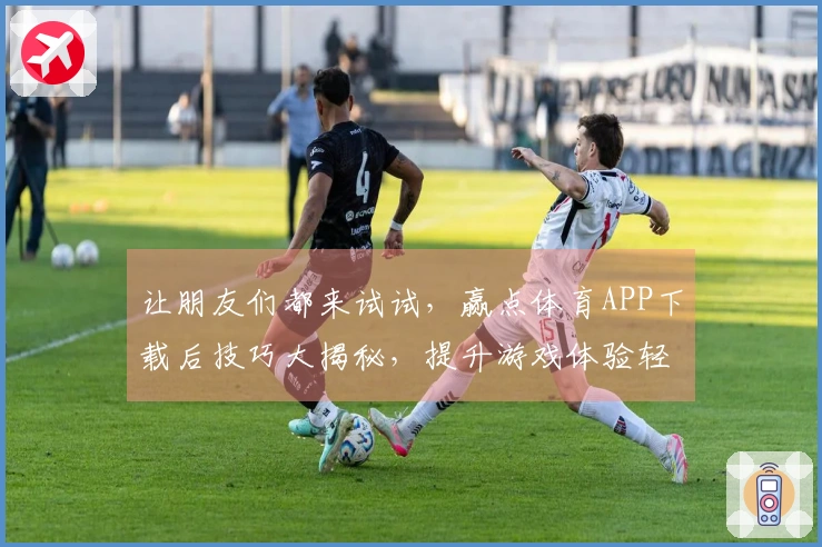 让朋友们都来试试，赢点体育APP下载后技巧大揭秘，提升游戏体验轻松玩转！