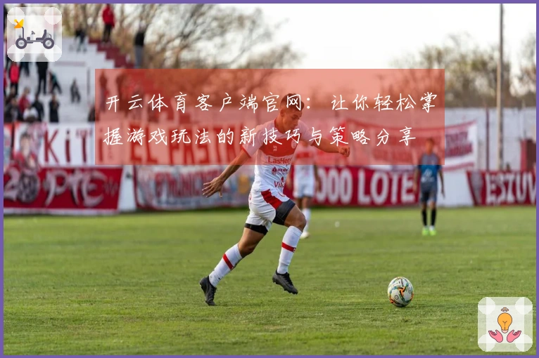 开云体育客户端官网：让你轻松掌握游戏玩法的新技巧与策略分享
