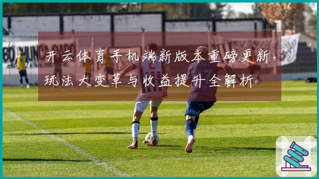 开云体育手机端新版本重磅更新，玩法大变革与收益提升全解析