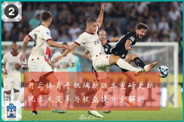 开云体育手机端新版本重磅更新，玩法大变革与收益提升全解析