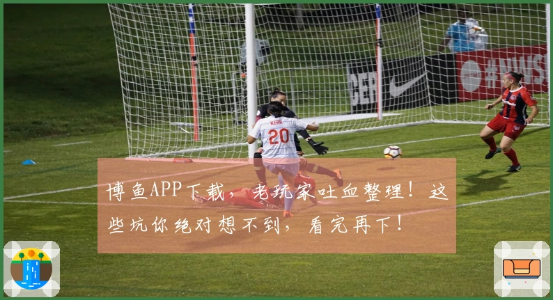 博鱼APP下载，老玩家吐血整理！这些坑你绝对想不到，看完再下！