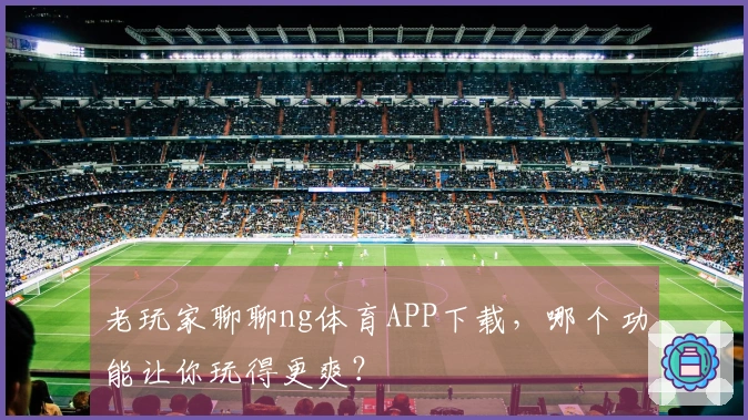 老玩家聊聊ng体育APP下载，哪个功能让你玩得更爽？
