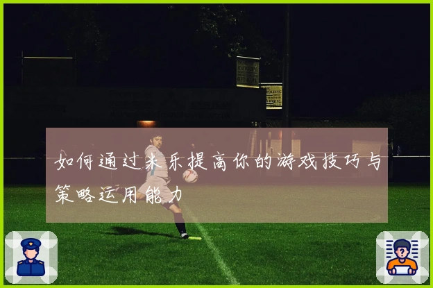 如何通过米乐提高你的游戏技巧与策略运用能力