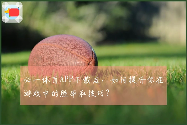必一体育APP下载后，如何提升你在游戏中的胜率和技巧？